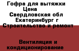 Гофра для вытяжки › Цена ­ 400 - Свердловская обл., Екатеринбург г. Строительство и ремонт » Вентиляция и кондиционирование   